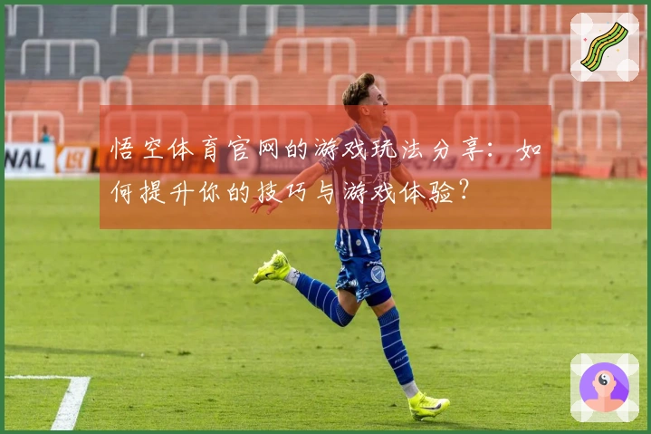 悟空体育官网的游戏玩法分享：如何提升你的技巧与游戏体验？