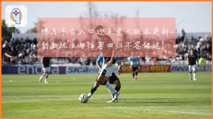 博万平台入口迎来重大版本更新，刺激玩法与惊喜回归不容错过！