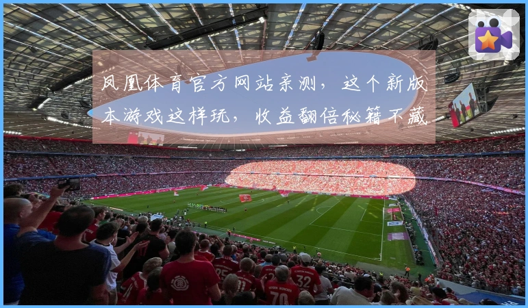 凤凰体育官方网站亲测，这个新版本游戏这样玩，收益翻倍秘籍不藏私