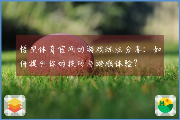 悟空体育官网的游戏玩法分享：如何提升你的技巧与游戏体验？
