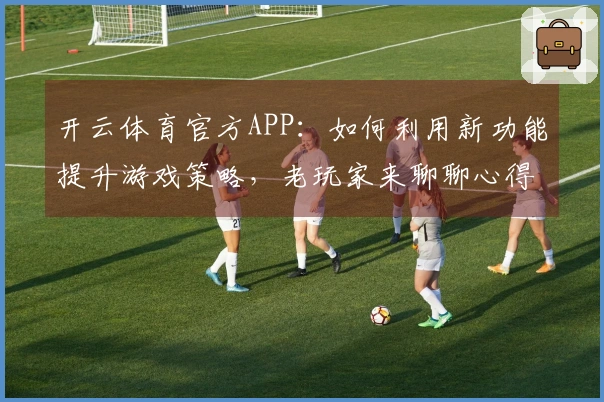 开云体育官方APP：如何利用新功能提升游戏策略，老玩家来聊聊心得！