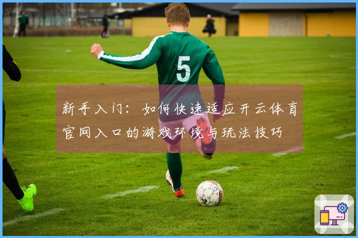 新手入门：如何快速适应开云体育官网入口的游戏环境与玩法技巧
