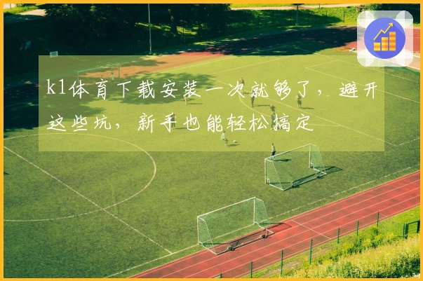 k1体育下载安装一次就够了，避开这些坑，新手也能轻松搞定