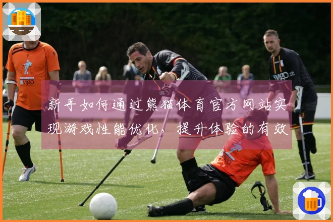 新手如何通过熊猫体育官方网站实现游戏性能优化，提升体验的有效技巧