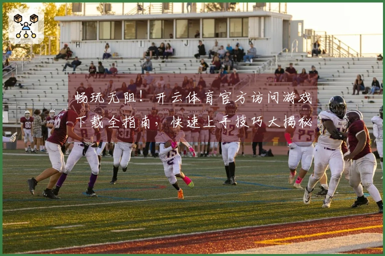 畅玩无阻！开云体育官方访问游戏下载全指南，快速上手技巧大揭秘