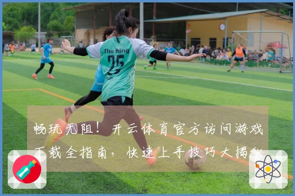 畅玩无阻！开云体育官方访问游戏下载全指南，快速上手技巧大揭秘