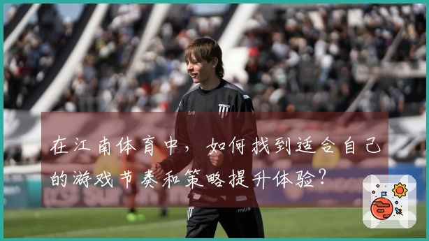 在江南体育中，如何找到适合自己的游戏节奏和策略提升体验？