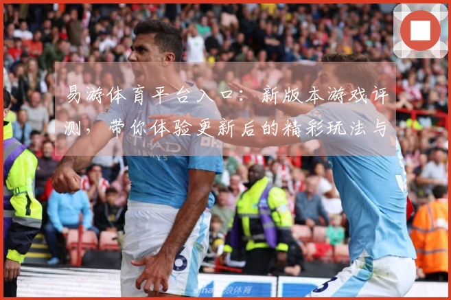 易游体育平台入口：新版本游戏评测，带你体验更新后的精彩玩法与技巧分享