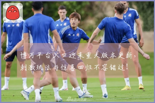 博万平台入口迎来重大版本更新，刺激玩法与惊喜回归不容错过！