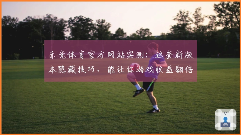 乐竞体育官方网站实测：这套新版本隐藏技巧，能让你游戏收益翻倍