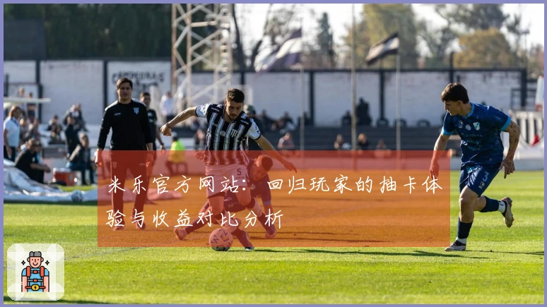 米乐官方网站：回归玩家的抽卡体验与收益对比分析