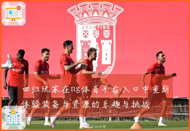 回归玩家在ng体育平台入口中重新体验装备与资源的乐趣与挑战