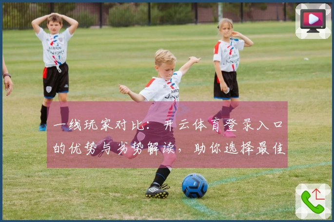 一线玩家对比：开云体育登录入口的优势与劣势解读，助你选择最佳平台