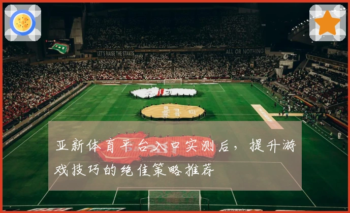 亚新体育平台入口实测后，提升游戏技巧的绝佳策略推荐