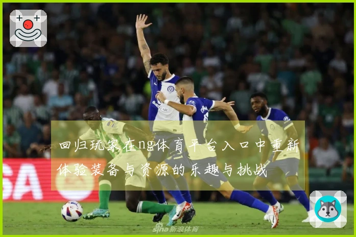 回归玩家在ng体育平台入口中重新体验装备与资源的乐趣与挑战