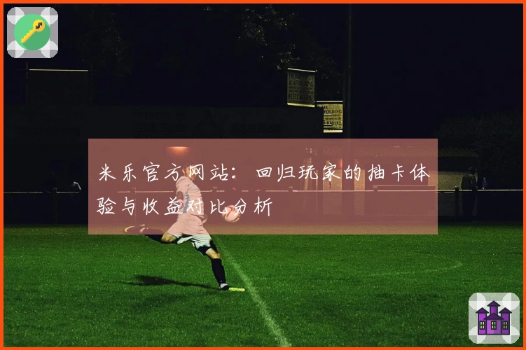 米乐官方网站：回归玩家的抽卡体验与收益对比分析