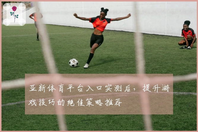 亚新体育平台入口实测后，提升游戏技巧的绝佳策略推荐