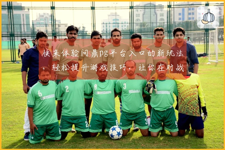 快来体验问鼎pg平台入口的新玩法，轻松提升游戏技巧，让你在对战中脱颖而出！