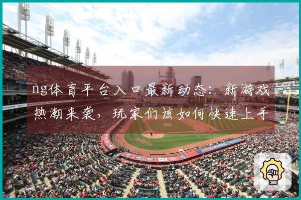ng体育平台入口最新动态：新游戏热潮来袭，玩家们该如何快速上手？