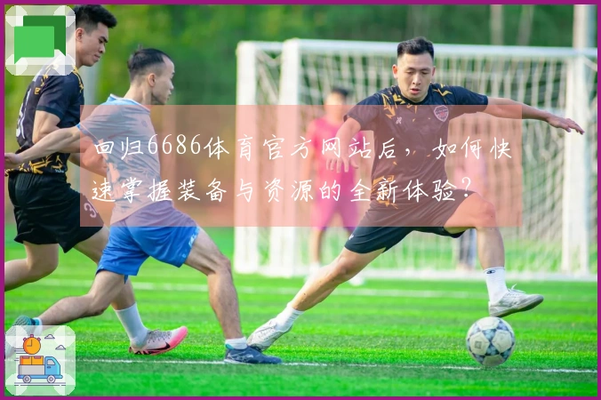 回归6686体育官方网站后，如何快速掌握装备与资源的全新体验？