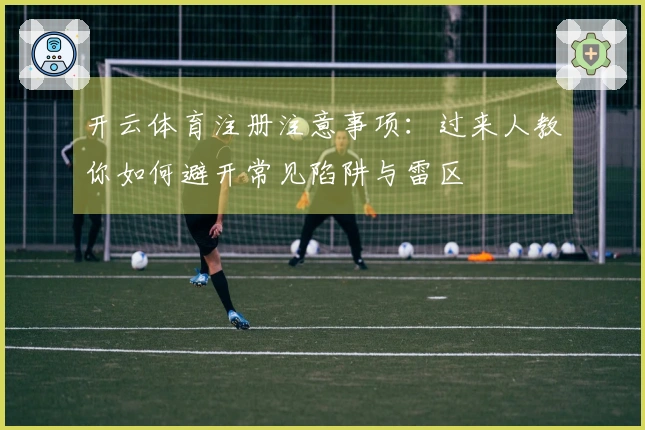 开云体育注册注意事项：过来人教你如何避开常见陷阱与雷区