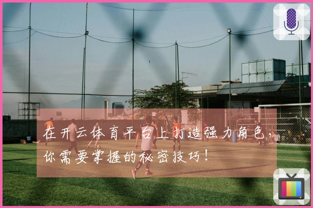 在开云体育平台上打造强力角色，你需要掌握的秘密技巧！